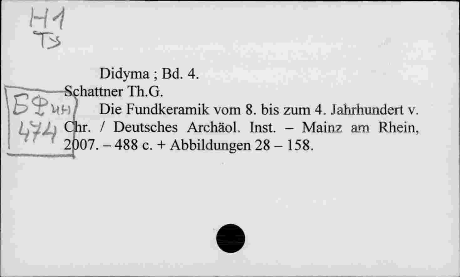 ﻿Н'і т>
2|
Didyma ; Bd. 4.
:hattner Th. G.
Die Fundkeramik vom 8. bis zum 4. Jahrhundert v. ir. / Deutsches Archäol. Inst. - Mainz am Rhein, Ю7. - 488 c. + Abbildungen 28 - 158.